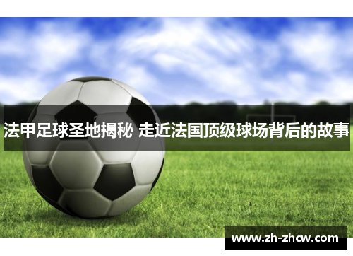 法甲足球圣地揭秘 走近法国顶级球场背后的故事