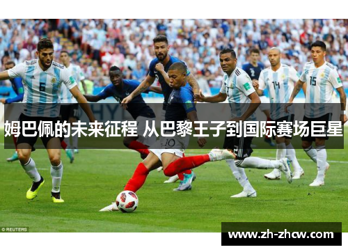 姆巴佩的未来征程 从巴黎王子到国际赛场巨星