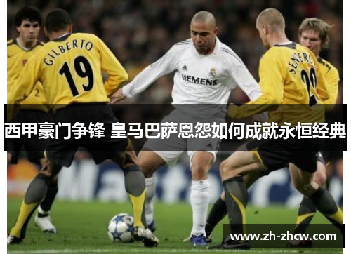 西甲豪门争锋 皇马巴萨恩怨如何成就永恒经典