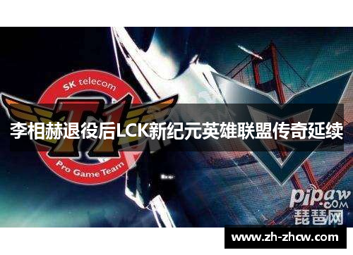 李相赫退役后LCK新纪元英雄联盟传奇延续