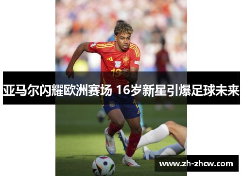 亚马尔闪耀欧洲赛场 16岁新星引爆足球未来
