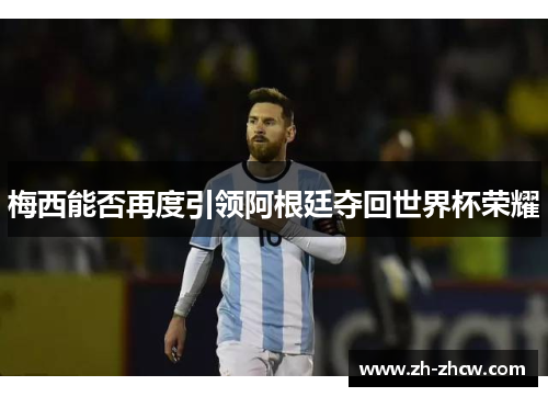 梅西能否再度引领阿根廷夺回世界杯荣耀
