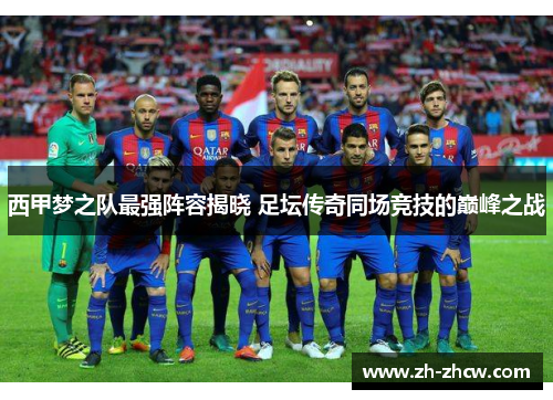 西甲梦之队最强阵容揭晓 足坛传奇同场竞技的巅峰之战