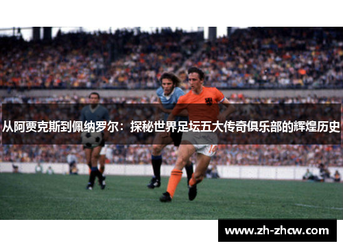 从阿贾克斯到佩纳罗尔：探秘世界足坛五大传奇俱乐部的辉煌历史
