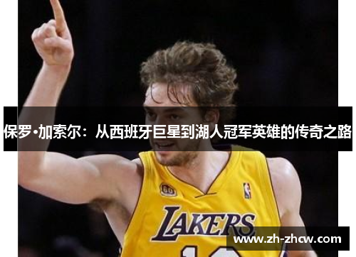 保罗·加索尔：从西班牙巨星到湖人冠军英雄的传奇之路