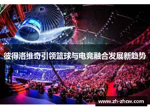 彼得洛维奇引领篮球与电竞融合发展新趋势