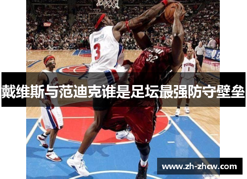 戴维斯与范迪克谁是足坛最强防守壁垒