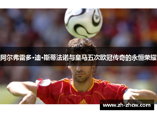 阿尔弗雷多·迪·斯蒂法诺与皇马五次欧冠传奇的永恒荣耀