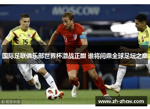 国际足联俱乐部世界杯激战正酣 谁将问鼎全球足坛之巅