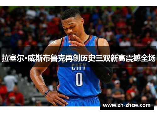 拉塞尔·威斯布鲁克再创历史三双新高震撼全场