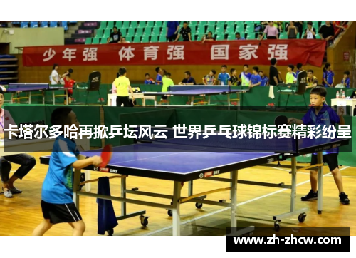卡塔尔多哈再掀乒坛风云 世界乒乓球锦标赛精彩纷呈