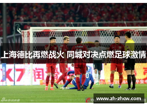 上海德比再燃战火 同城对决点燃足球激情