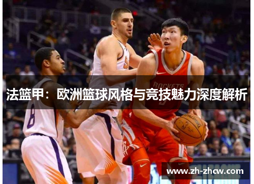 法篮甲：欧洲篮球风格与竞技魅力深度解析