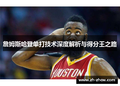 詹姆斯哈登单打技术深度解析与得分王之路