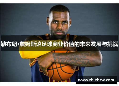 勒布朗·詹姆斯谈足球商业价值的未来发展与挑战
