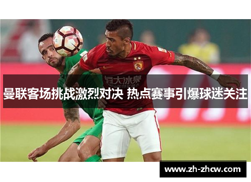 曼联客场挑战激烈对决 热点赛事引爆球迷关注