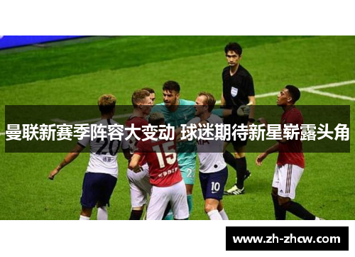 曼联新赛季阵容大变动 球迷期待新星崭露头角