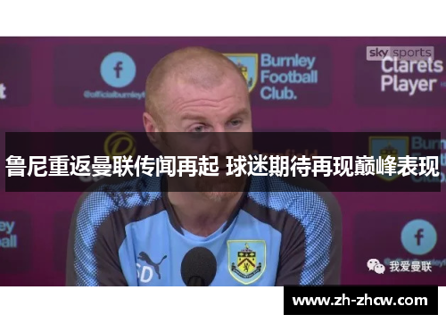 鲁尼重返曼联传闻再起 球迷期待再现巅峰表现