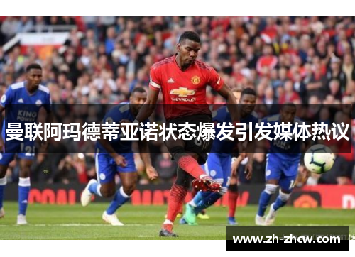 曼联阿玛德蒂亚诺状态爆发引发媒体热议