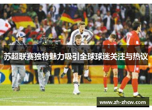 苏超联赛独特魅力吸引全球球迷关注与热议