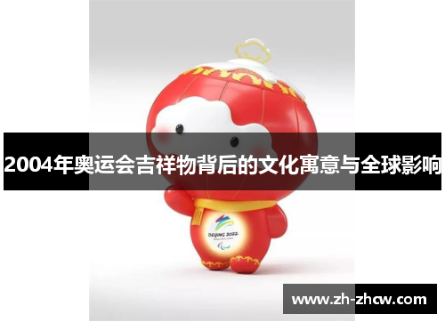 2004年奥运会吉祥物背后的文化寓意与全球影响